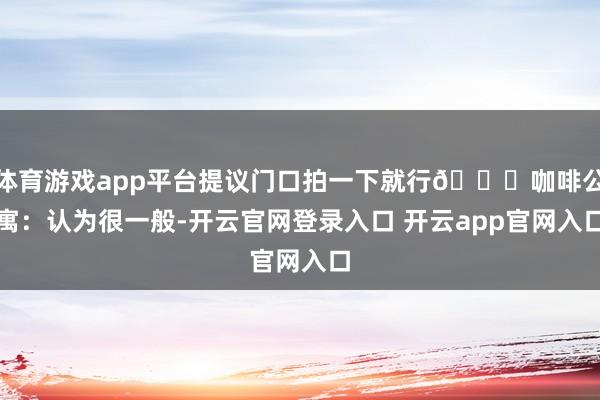 体育游戏app平台提议门口拍一下就行🌟咖啡公寓:认为很一般-开云官网登录入口 开云app官网入口