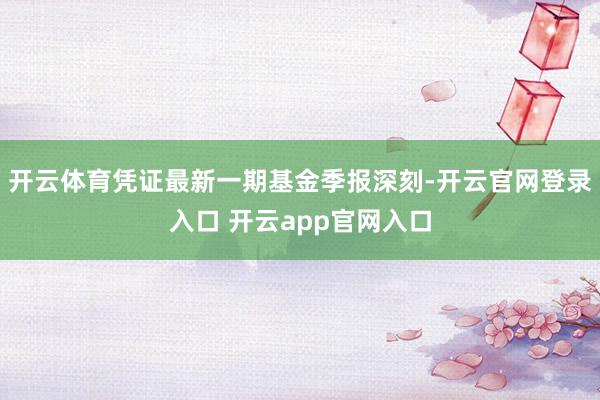 开云体育凭证最新一期基金季报深刻-开云官网登录入口 开云app官网入口