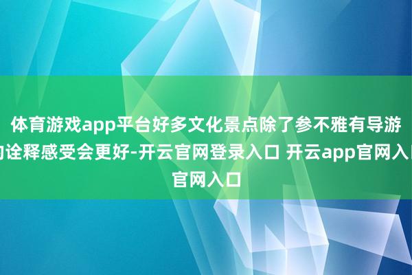 体育游戏app平台好多文化景点除了参不雅有导游的诠释感受会更好-开云官网登录入口 开云app官网入口