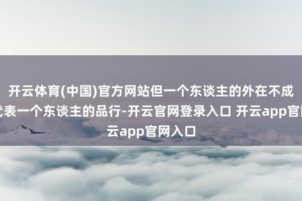开云体育(中国)官方网站但一个东谈主的外在不成完全代表一个东谈主的品行-开云官网登录入口 开云app官网入口