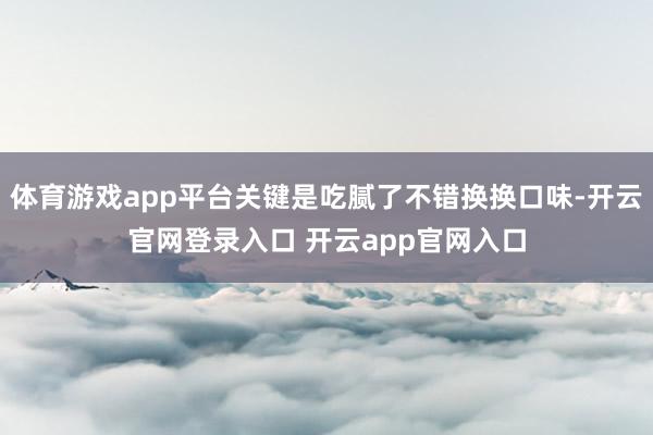 体育游戏app平台关键是吃腻了不错换换口味-开云官网登录入口 开云app官网入口