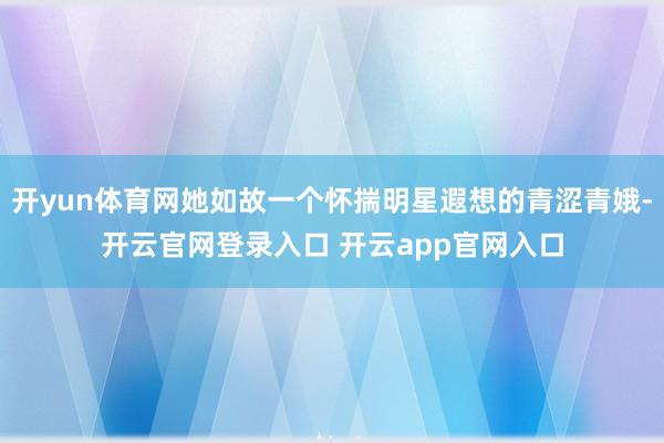 开yun体育网她如故一个怀揣明星遐想的青涩青娥-开云官网登录入口 开云app官网入口