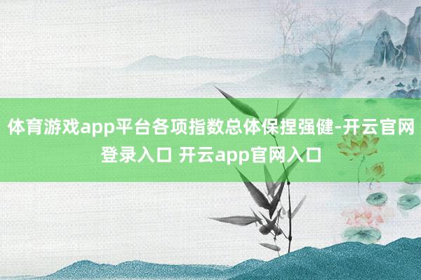 体育游戏app平台各项指数总体保捏强健-开云官网登录入口 开云app官网入口