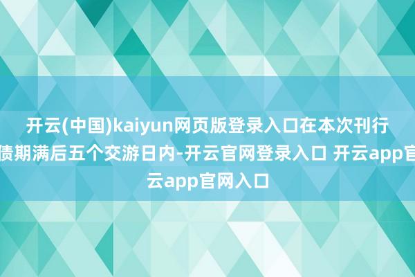 开云(中国)kaiyun网页版登录入口在本次刊行的可转债期满后五个交游日内-开云官网登录入口 开云app官网入口