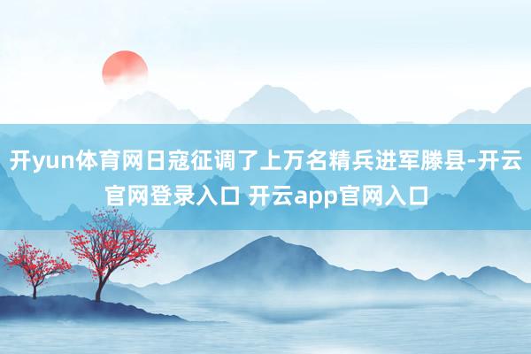 开yun体育网日寇征调了上万名精兵进军滕县-开云官网登录入口 开云app官网入口