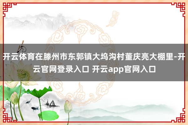 开云体育在滕州市东郭镇大坞沟村董庆亮大棚里-开云官网登录入口 开云app官网入口