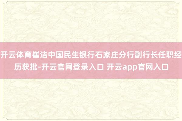开云体育崔洁中国民生银行石家庄分行副行长任职经历获批-开云官网登录入口 开云app官网入口