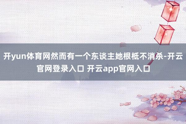 开yun体育网然而有一个东谈主她根柢不消杀-开云官网登录入口 开云app官网入口