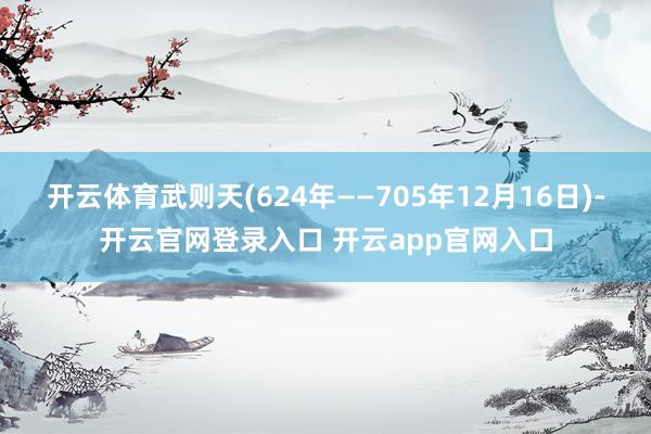 开云体育武则天(624年——705年12月16日)-开云官网登录入口 开云app官网入口