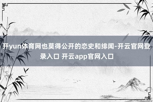 开yun体育网也莫得公开的恋史和绯闻-开云官网登录入口 开云app官网入口