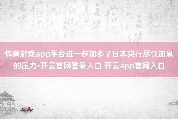 体育游戏app平台进一步加多了日本央行尽快加息的压力-开云官网登录入口 开云app官网入口