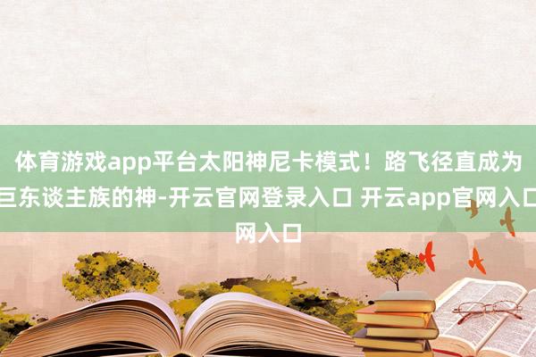 体育游戏app平台太阳神尼卡模式！路飞径直成为巨东谈主族的神-开云官网登录入口 开云app官网入口