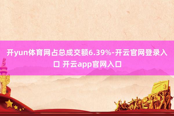 开yun体育网占总成交额6.39%-开云官网登录入口 开云app官网入口