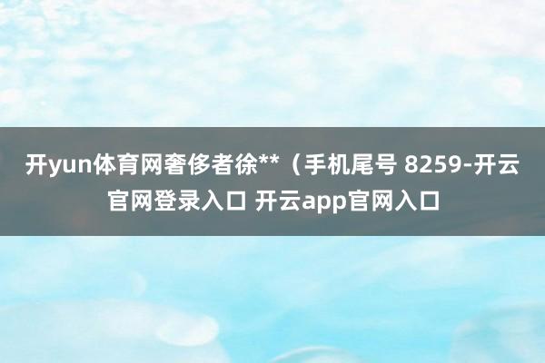 开yun体育网奢侈者徐**（手机尾号 8259-开云官网登录入口 开云app官网入口