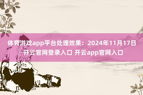 体育游戏app平台处理效果：2024年11月17日-开云官网登录入口 开云app官网入口