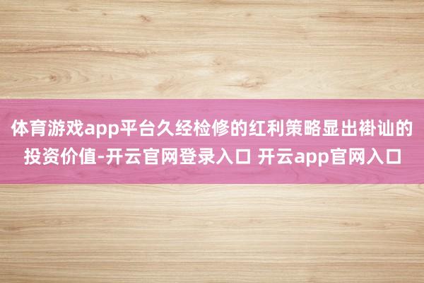 体育游戏app平台久经检修的红利策略显出褂讪的投资价值-开云官网登录入口 开云app官网入口