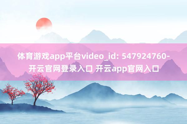 体育游戏app平台video_id: 547924760-开云官网登录入口 开云app官网入口
