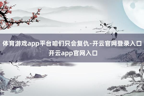 体育游戏app平台咱们只会复仇-开云官网登录入口 开云app官网入口