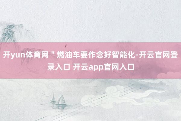 开yun体育网＂燃油车要作念好智能化-开云官网登录入口 开云app官网入口