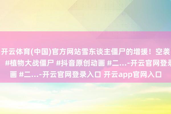 开云体育(中国)官方网站雪东谈主僵尸的增援！空袭而来铁血巨东谈主！ #植物大战僵尸 #抖音原创动画 #二...-开云官网登录入口 开云app官网入口