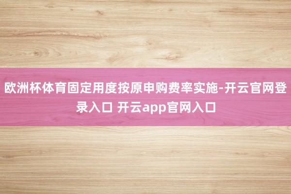 欧洲杯体育固定用度按原申购费率实施-开云官网登录入口 开云app官网入口