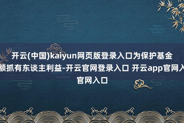 开云(中国)kaiyun网页版登录入口为保护基金份额抓有东谈主利益-开云官网登录入口 开云app官网入口