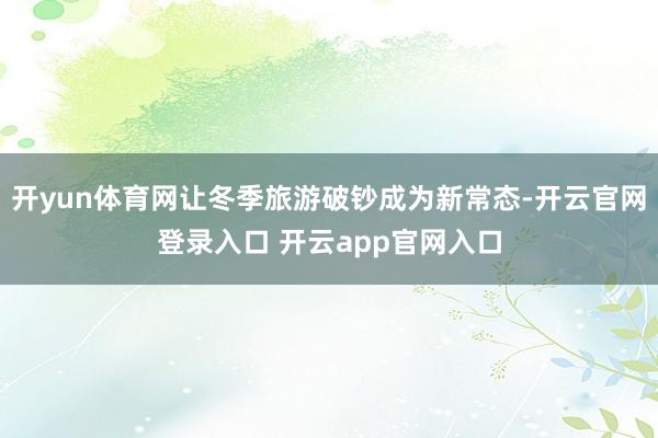 开yun体育网让冬季旅游破钞成为新常态-开云官网登录入口 开云app官网入口