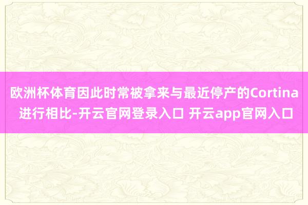 欧洲杯体育因此时常被拿来与最近停产的Cortina 进行相比-开云官网登录入口 开云app官网入口
