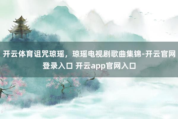 开云体育诅咒琼瑶，琼瑶电视剧歌曲集锦-开云官网登录入口 开云app官网入口