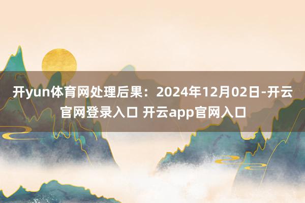开yun体育网处理后果：2024年12月02日-开云官网登录入口 开云app官网入口