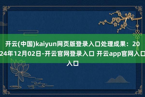 开云(中国)kaiyun网页版登录入口处理成果：2024年12月02日-开云官网登录入口 开云app官网入口