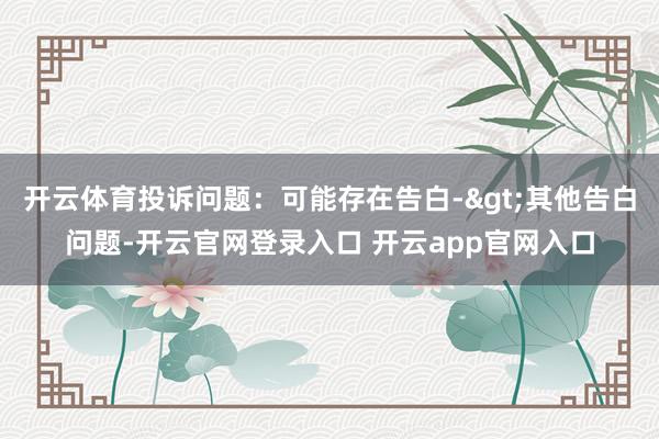 开云体育投诉问题：可能存在告白->其他告白问题-开云官网登录入口 开云app官网入口