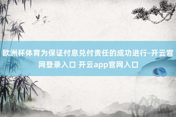 欧洲杯体育为保证付息兑付责任的成功进行-开云官网登录入口 开云app官网入口