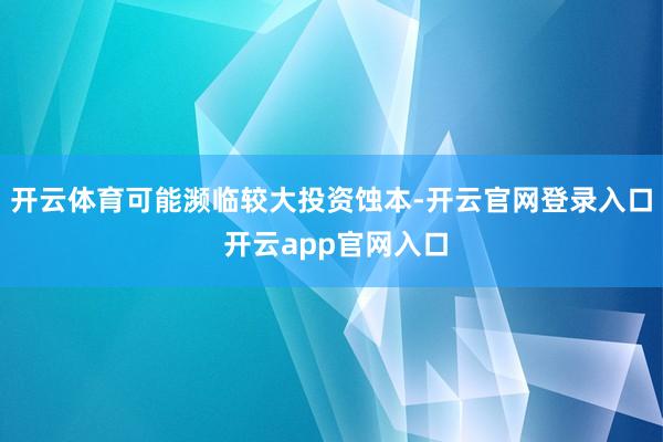 开云体育可能濒临较大投资蚀本-开云官网登录入口 开云app官网入口