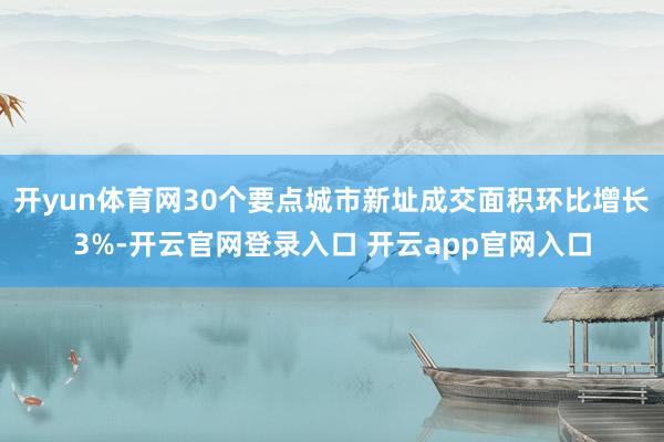开yun体育网30个要点城市新址成交面积环比增长3%-开云官网登录入口 开云app官网入口