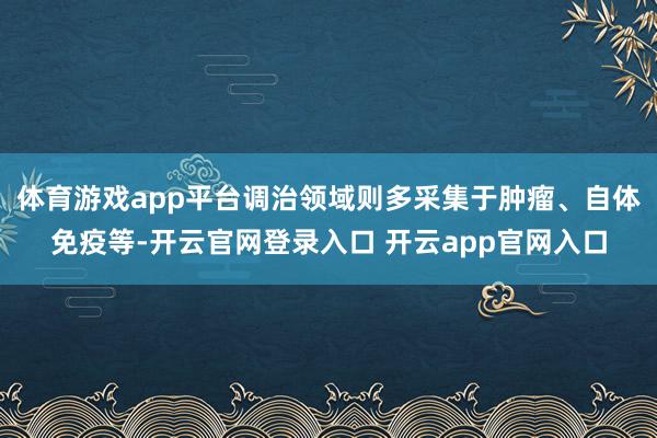 体育游戏app平台调治领域则多采集于肿瘤、自体免疫等-开云官网登录入口 开云app官网入口