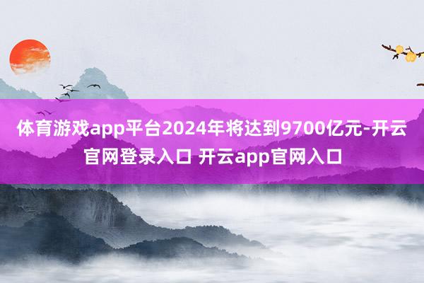 体育游戏app平台2024年将达到9700亿元-开云官网登录入口 开云app官网入口