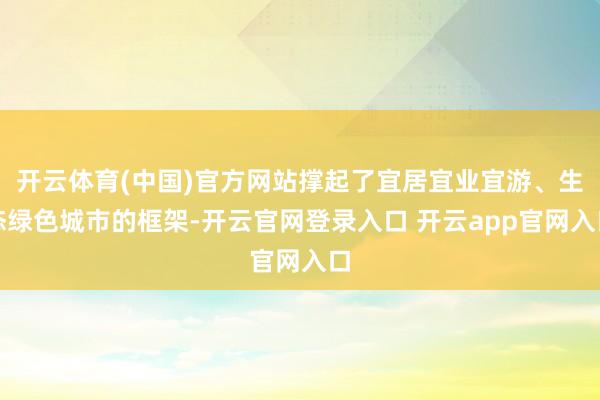 开云体育(中国)官方网站撑起了宜居宜业宜游、生态绿色城市的框架-开云官网登录入口 开云app官网入口