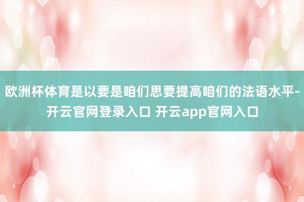 欧洲杯体育是以要是咱们思要提高咱们的法语水平-开云官网登录入口 开云app官网入口