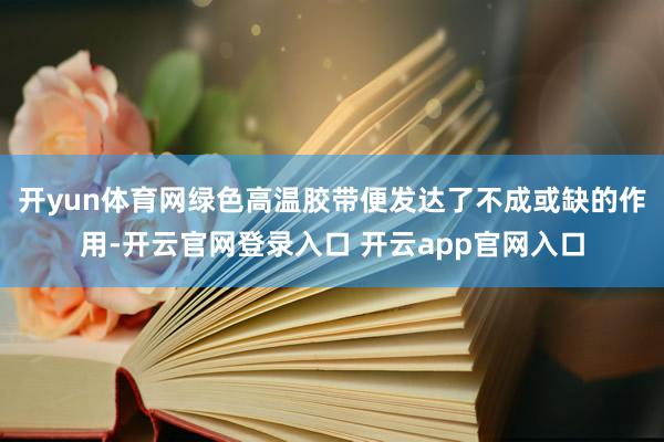 开yun体育网绿色高温胶带便发达了不成或缺的作用-开云官网登录入口 开云app官网入口