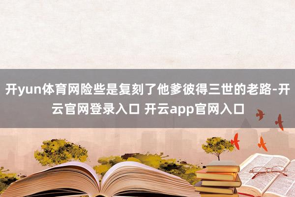 开yun体育网险些是复刻了他爹彼得三世的老路-开云官网登录入口 开云app官网入口