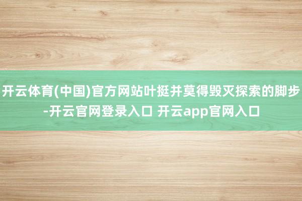 开云体育(中国)官方网站叶挺并莫得毁灭探索的脚步-开云官网登录入口 开云app官网入口