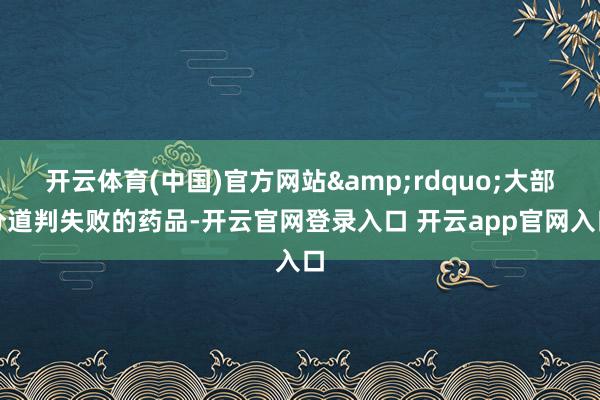 开云体育(中国)官方网站&rdquo;大部分道判失败的药品-开云官网登录入口 开云app官网入口
