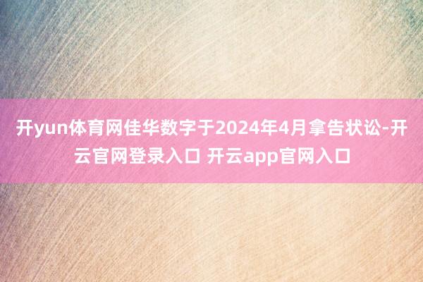 开yun体育网佳华数字于2024年4月拿告状讼-开云官网登录入口 开云app官网入口