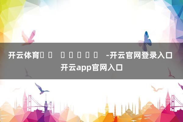 开云体育		  					  -开云官网登录入口 开云app官网入口
