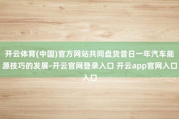 开云体育(中国)官方网站共同盘货昔日一年汽车能源技巧的发展-开云官网登录入口 开云app官网入口