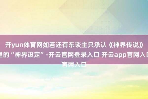 开yun体育网如若还有东谈主只承认《神界传说》里的“神界设定”-开云官网登录入口 开云app官网入口