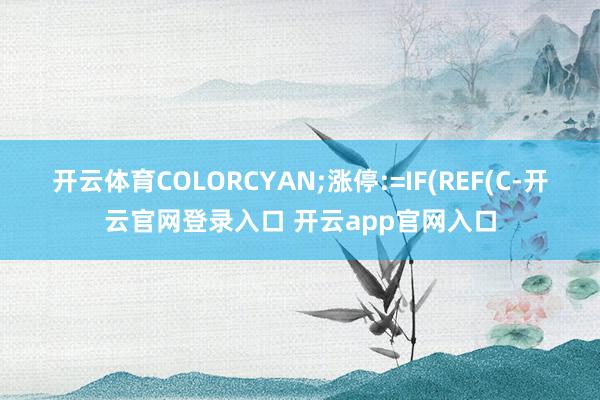 开云体育COLORCYAN;涨停:=IF(REF(C-开云官网登录入口 开云app官网入口