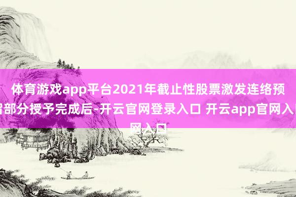 体育游戏app平台2021年截止性股票激发连络预留部分授予完成后-开云官网登录入口 开云app官网入口