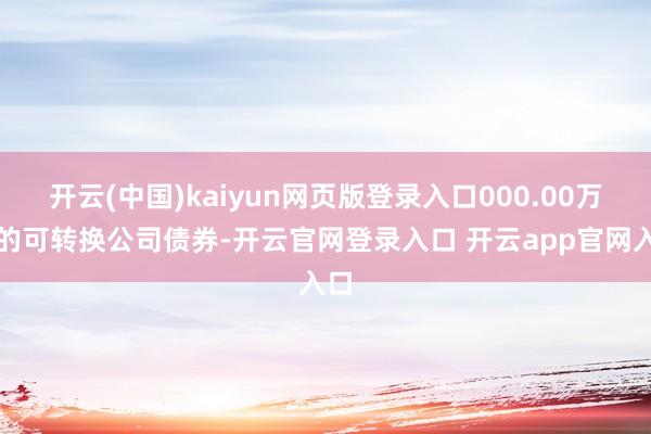 开云(中国)kaiyun网页版登录入口000.00万元的可转换公司债券-开云官网登录入口 开云app官网入口